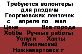 Требуются волонтеры для раздачи Георгиевских ленточек с 30 апреля по 9 мая. › Цена ­ 2 000 - Все города Хобби. Ручные работы » Услуги   . Ханты-Мансийский,Нижневартовск г.